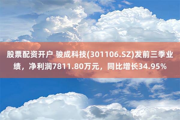 股票配资开户 骏成科技(301106.SZ)发前三季业绩，净利润7811.80万元，同比增长34.95%