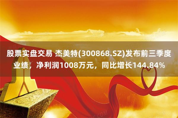 股票实盘交易 杰美特(300868.SZ)发布前三季度业绩，净利润1008万元，同比增长144.84%