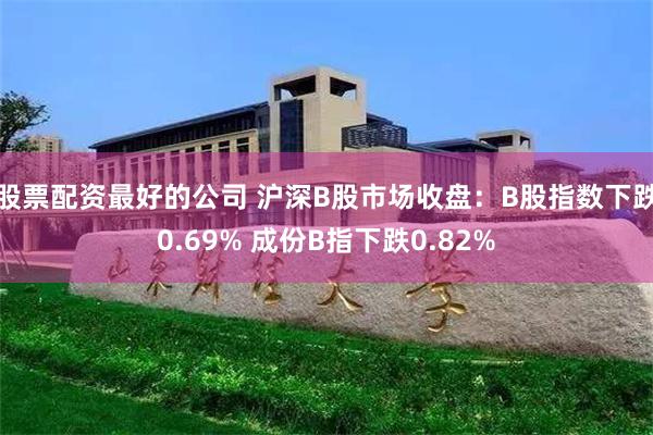 股票配资最好的公司 沪深B股市场收盘：B股指数下跌0.69% 成份B指下跌0.82%