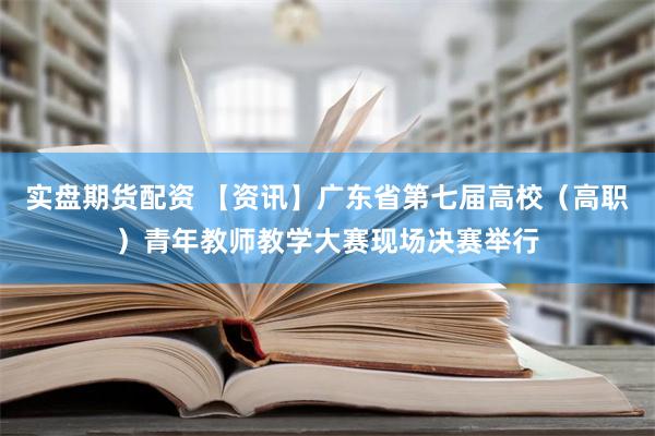 实盘期货配资 【资讯】广东省第七届高校（高职）青年教师教学大赛现场决赛举行