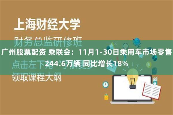 广州股票配资 乘联会：11月1-30日乘用车市场零售244.6万辆 同比增长18%