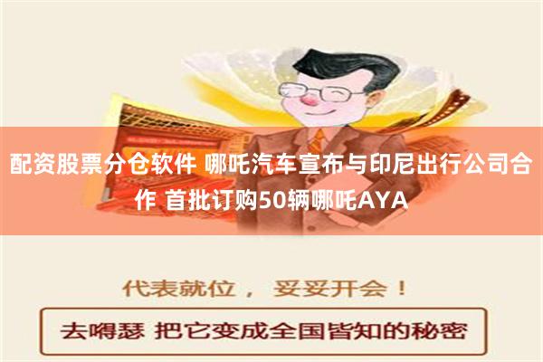 配资股票分仓软件 哪吒汽车宣布与印尼出行公司合作 首批订购50辆哪吒AYA