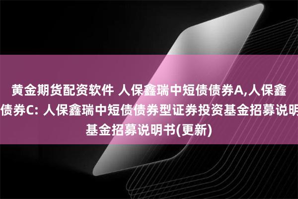 黄金期货配资软件 人保鑫瑞中短债债券A,人保鑫瑞中短债债券C: 人保鑫瑞中短债债券型证券投资基金招募说明书(更新)