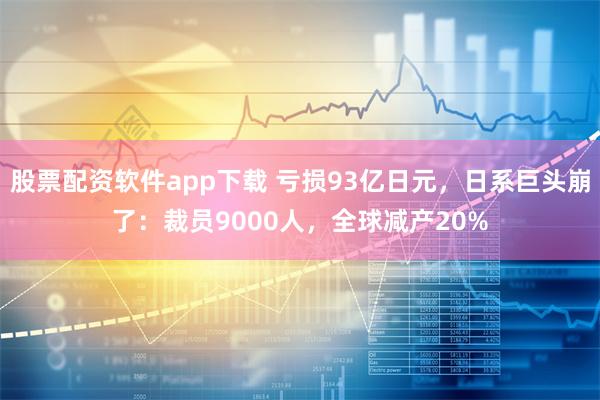 股票配资软件app下载 亏损93亿日元，日系巨头崩了：裁员9000人，全球减产20%