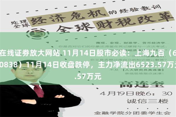 在线证劵放大网站 11月14日股市必读：上海九百（600838）11月14日收盘跌停，主力净流出6523.57万元