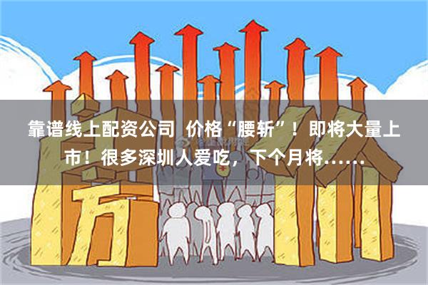 靠谱线上配资公司  价格“腰斩”！即将大量上市！很多深圳人爱吃，下个月将……