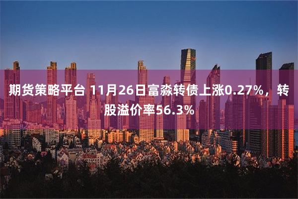 期货策略平台 11月26日富淼转债上涨0.27%，转股溢价率56.3%