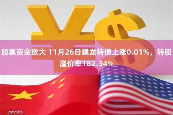 股票资金放大 11月26日建龙转债上涨0.01%，转股溢价率182.34%