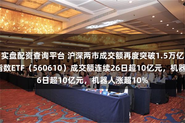 实盘配资查询平台 沪深两市成交额再度突破1.5万亿元，A500指数ETF（560610）成交额连续26日超10亿元，机器人涨超10%