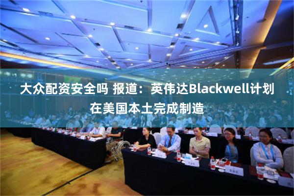 大众配资安全吗 报道：英伟达Blackwell计划在美国本土完成制造