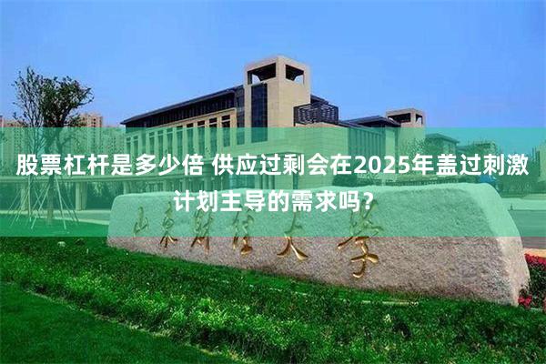 股票杠杆是多少倍 供应过剩会在2025年盖过刺激计划主导的需求吗？