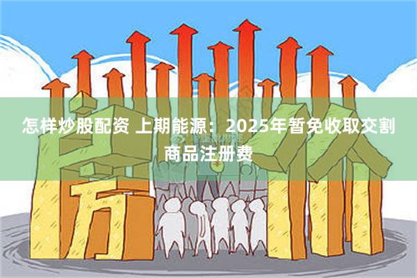 怎样炒股配资 上期能源：2025年暂免收取交割商品注册费