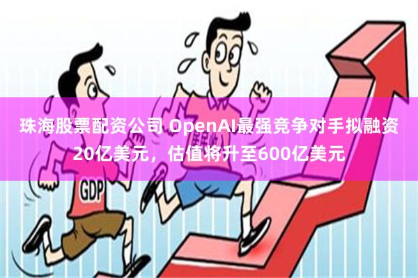 珠海股票配资公司 OpenAI最强竞争对手拟融资20亿美元，估值将升至600亿美元