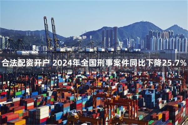 合法配资开户 2024年全国刑事案件同比下降25.7%