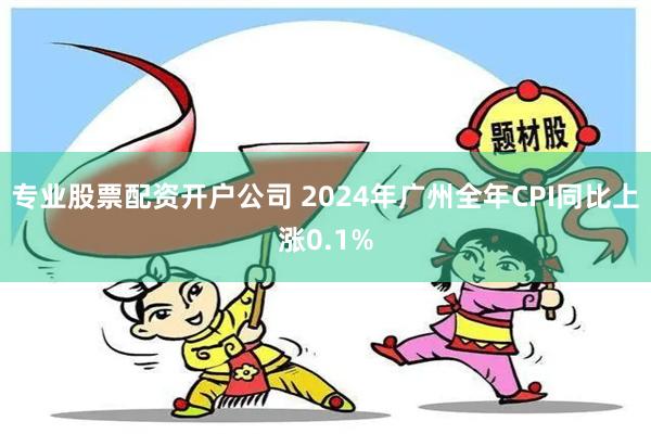 专业股票配资开户公司 2024年广州全年CPI同比上涨0.1%