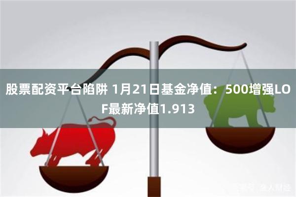 股票配资平台陷阱 1月21日基金净值：500增强LOF最新净值1.913