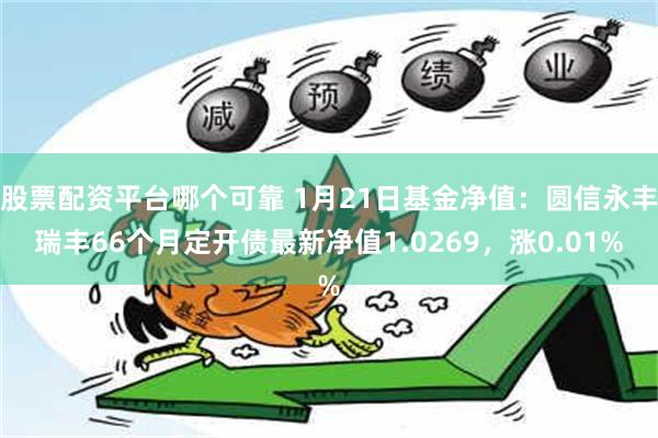 股票配资平台哪个可靠 1月21日基金净值：圆信永丰瑞丰66个月定开债最新净值1.0269，涨0.01%