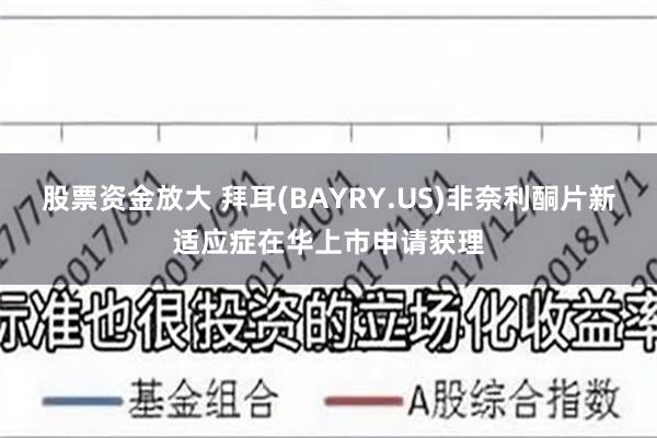 股票资金放大 拜耳(BAYRY.US)非奈利酮片新适应症在华上市申请获理