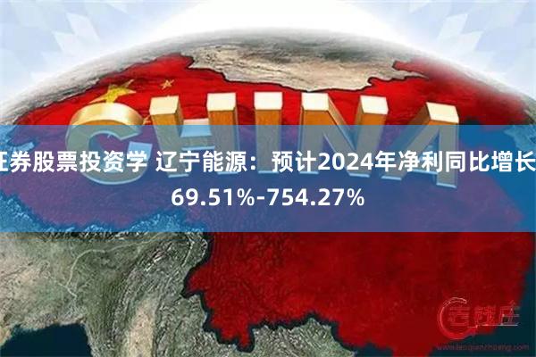 证券股票投资学 辽宁能源：预计2024年净利同比增长469.51%-754.27%