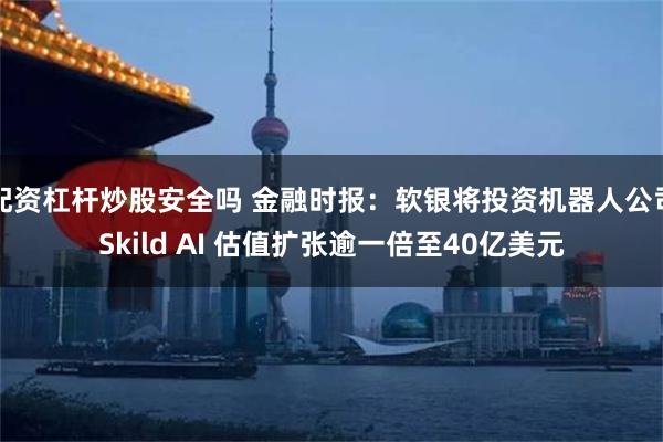 配资杠杆炒股安全吗 金融时报：软银将投资机器人公司Skild AI 估值扩张逾一倍至40亿美元