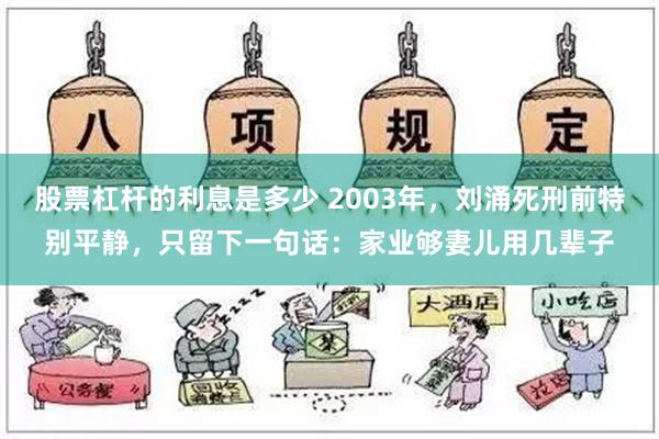 股票杠杆的利息是多少 2003年，刘涌死刑前特别平静，只留下一句话：家业够妻儿用几辈子