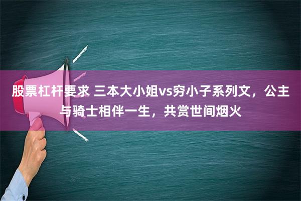 股票杠杆要求 三本大小姐vs穷小子系列文，公主与骑士相伴一生，共赏世间烟火