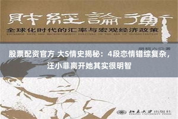 股票配资官方 大S情史揭秘：4段恋情错综复杂，汪小菲离开她其实很明智