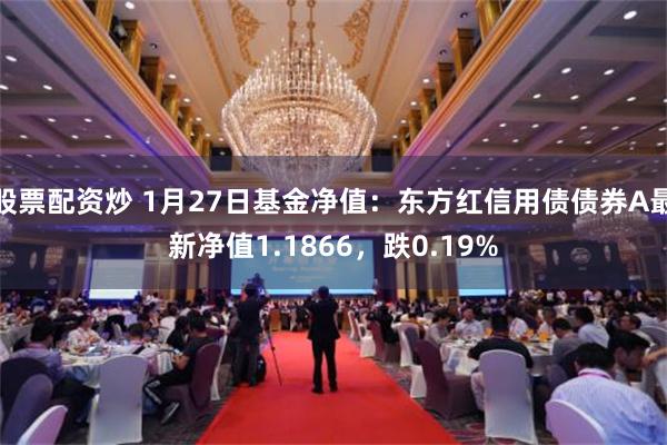 股票配资炒 1月27日基金净值：东方红信用债债券A最新净值1.1866，跌0.19%